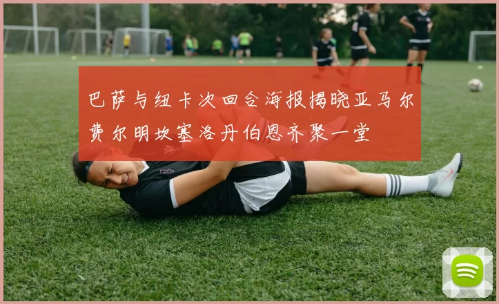 巴萨与纽卡次回合海报揭晓亚马尔费尔明坎塞洛丹伯恩齐聚一堂