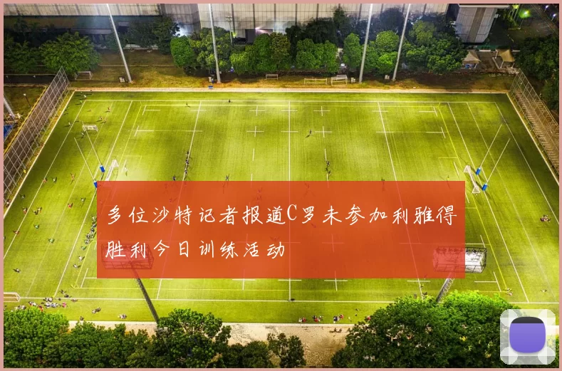 多位沙特记者报道C罗未参加利雅得胜利今日训练活动