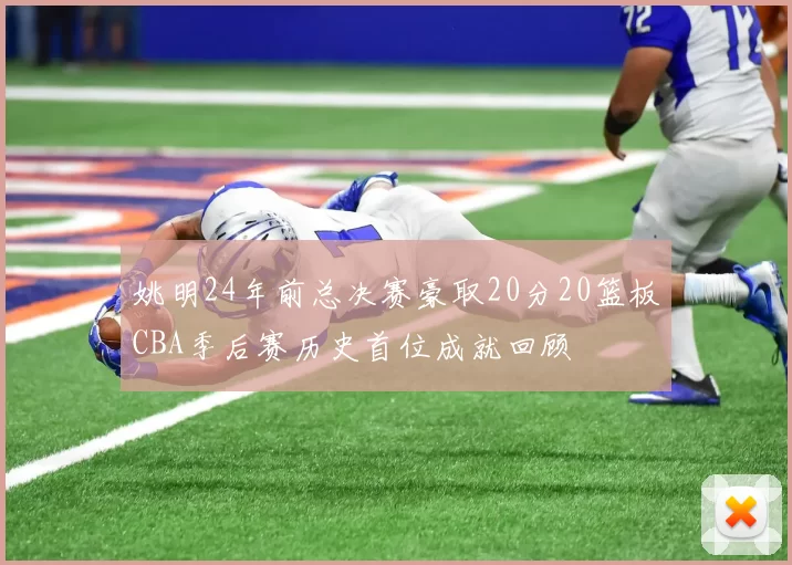 姚明24年前总决赛豪取20分20篮板CBA季后赛历史首位成就回顾