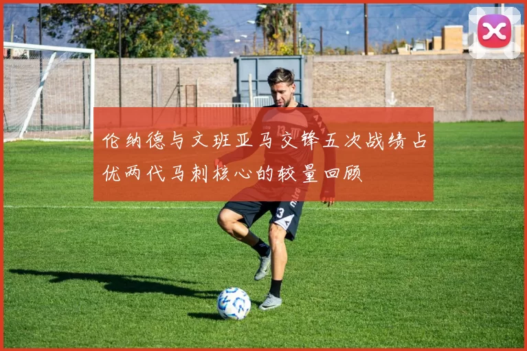伦纳德与文班亚马交锋五次战绩占优两代马刺核心的较量回顾