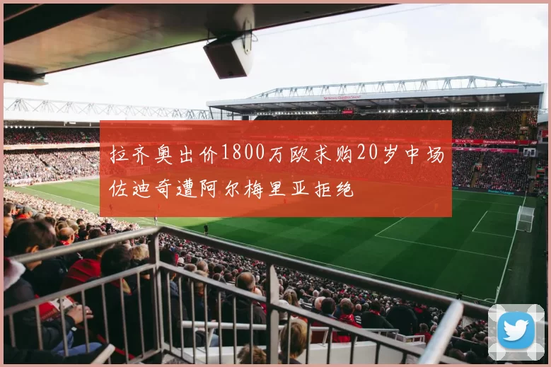 拉齐奥出价1800万欧求购20岁中场佐迪奇遭阿尔梅里亚拒绝