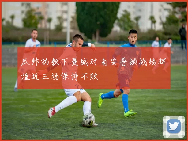 瓜帅执教下曼城对南安普顿战绩辉煌近三场保持不败
