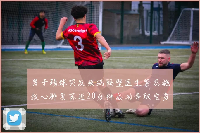 男子踢球突发疾病隔壁医生紧急施救心肺复苏近20分钟成功争取宝贵时间