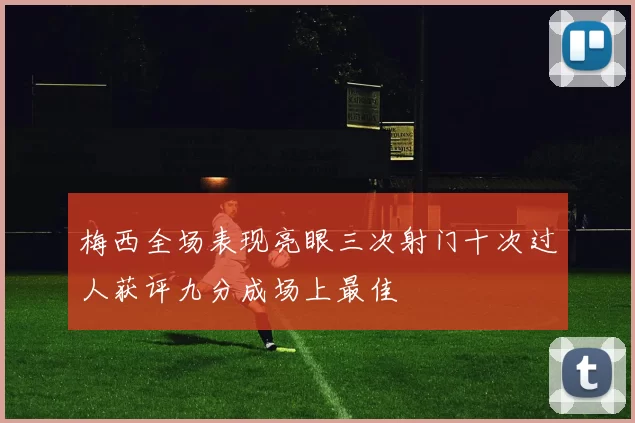 梅西全场表现亮眼三次射门十次过人获评九分成场上最佳