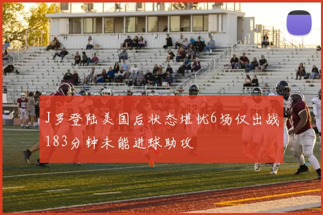 J罗登陆美国后状态堪忧6场仅出战183分钟未能进球助攻
