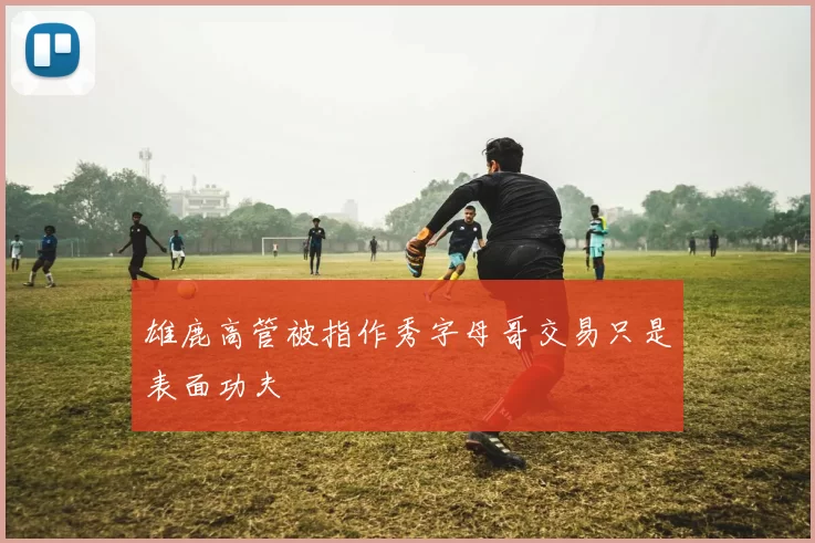 雄鹿高管被指作秀字母哥交易只是表面功夫