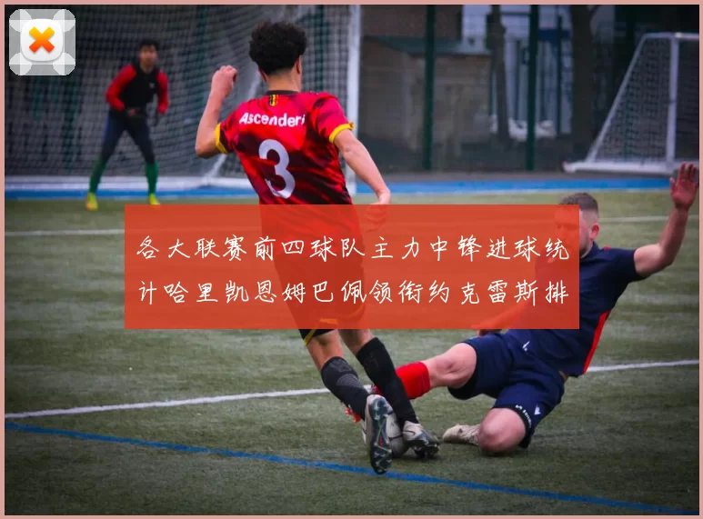 各大联赛前四球队主力中锋进球统计哈里凯恩姆巴佩领衔约克雷斯排名倒数第二