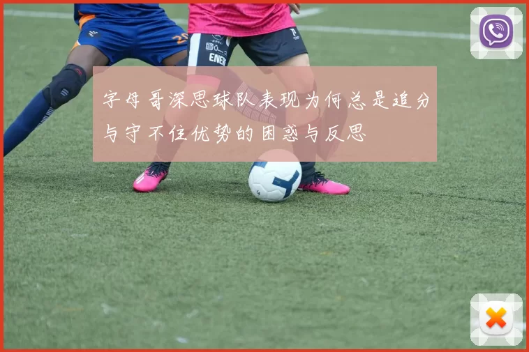 字母哥深思球队表现为何总是追分与守不住优势的困惑与反思