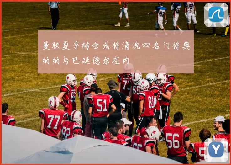 曼联夏季转会或将清洗四名门将奥纳纳与巴延德尔在内