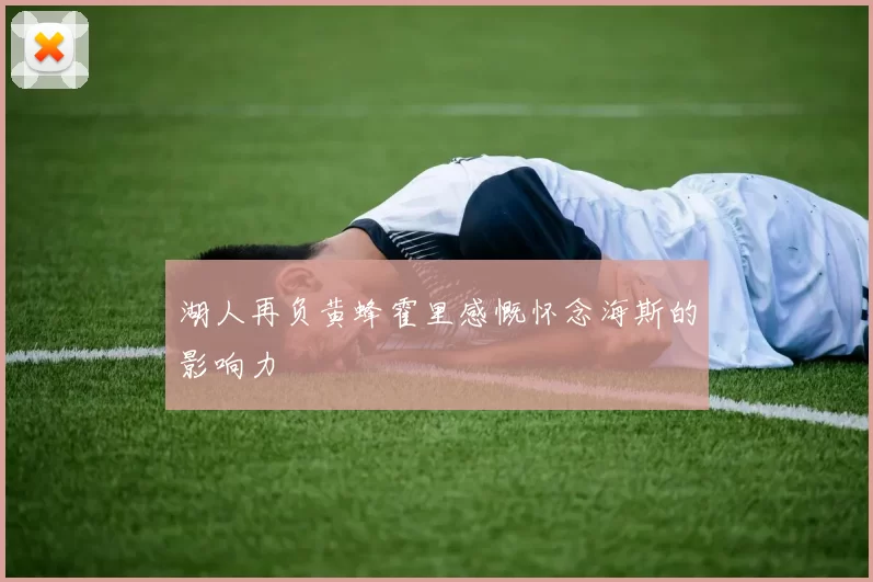 湖人再负黄蜂霍里感慨怀念海斯的影响力