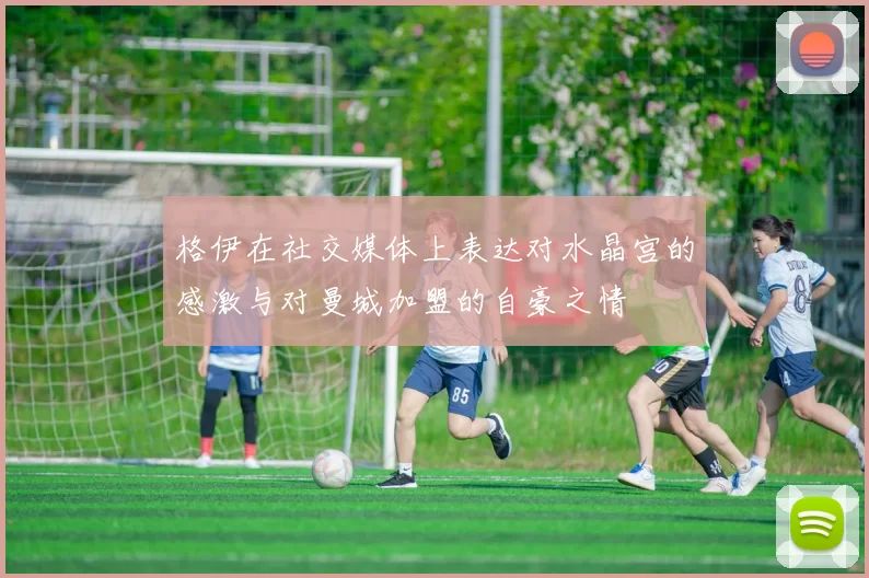 格伊在社交媒体上表达对水晶宫的感激与对曼城加盟的自豪之情