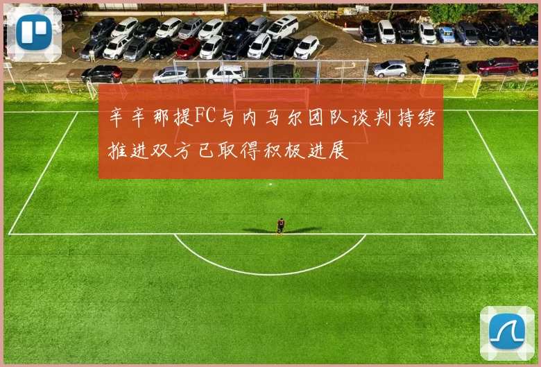 辛辛那提FC与内马尔团队谈判持续推进双方已取得积极进展