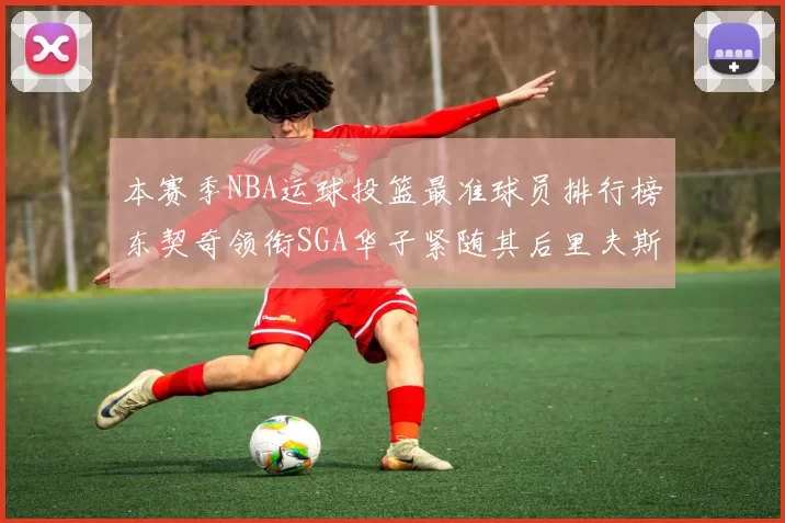 本赛季NBA运球投篮最准球员排行榜东契奇领衔SGA华子紧随其后里夫斯KD表现抢眼
