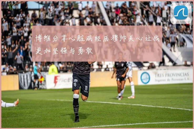 博维分享心脏病经历穆帅关心让我更加坚强与勇敢