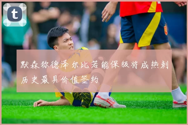 默森称德泽尔比若能保级将成热刺历史最具价值签约